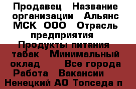 Продавец › Название организации ­ Альянс-МСК, ООО › Отрасль предприятия ­ Продукты питания, табак › Минимальный оклад ­ 1 - Все города Работа » Вакансии   . Ненецкий АО,Топседа п.